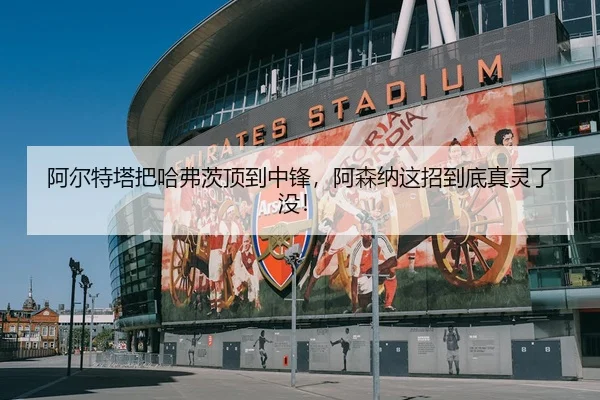 阿尔特塔把哈弗茨顶到中锋，阿森纳这招到底真灵了没！