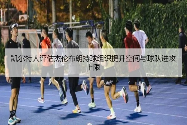 凯尔特人评估杰伦布朗持球组织提升空间与球队进攻上限
