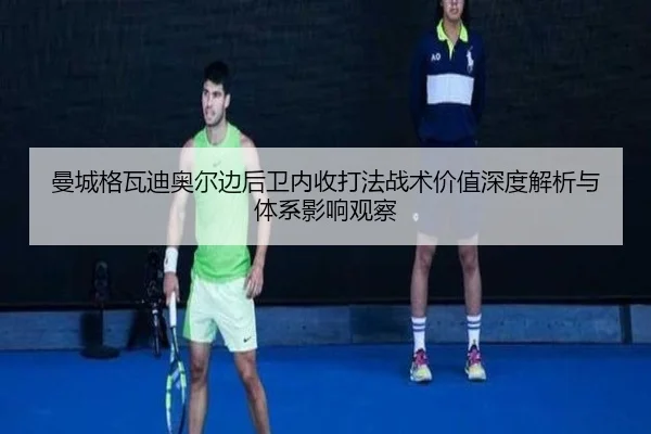 曼城格瓦迪奥尔边后卫内收打法战术价值深度解析与体系影响观察