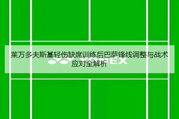 莱万多夫斯基轻伤缺席训练后巴萨锋线调整与战术应对全解析