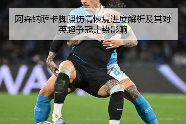 阿森纳萨卡脚踝伤情恢复进度解析及其对英超争冠走势影响