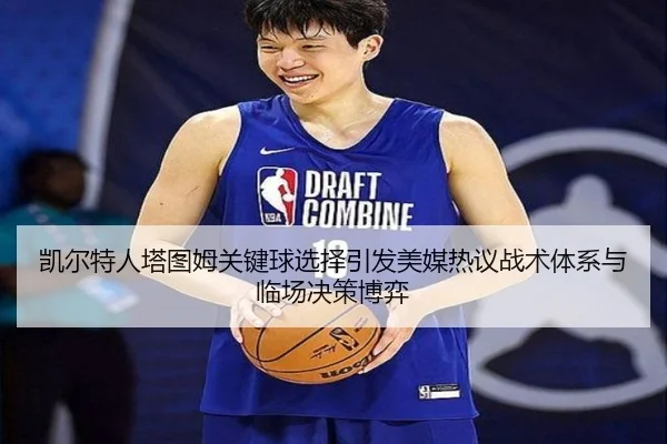 凯尔特人塔图姆关键球选择引发美媒热议战术体系与临场决策博弈