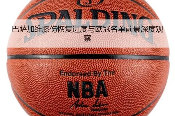 巴萨加维膝伤恢复进度与欧冠名单前景深度观察