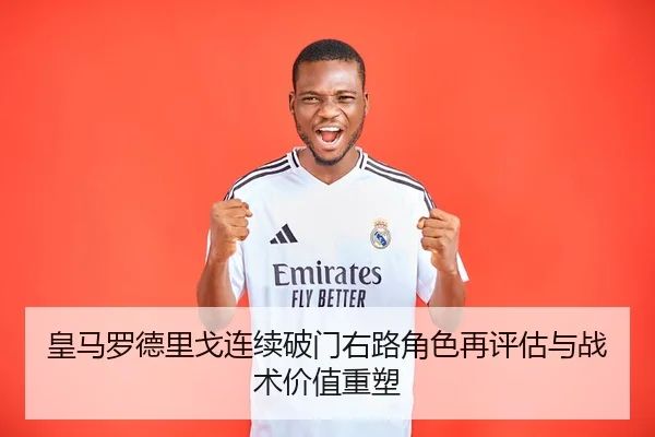 皇马罗德里戈连续破门右路角色再评估与战术价值重塑