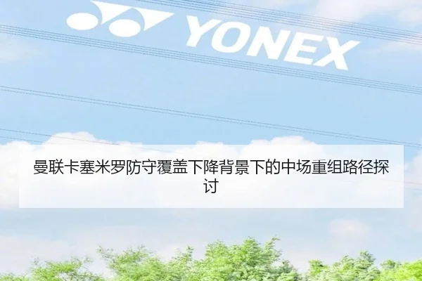 曼联卡塞米罗防守覆盖下降背景下的中场重组路径探讨