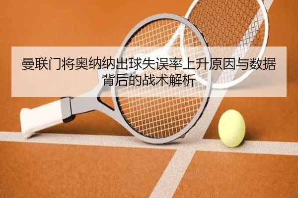曼联门将奥纳纳出球失误率上升原因与数据背后的战术解析