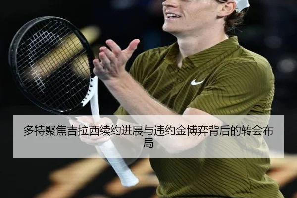 多特聚焦吉拉西续约进展与违约金博弈背后的转会布局