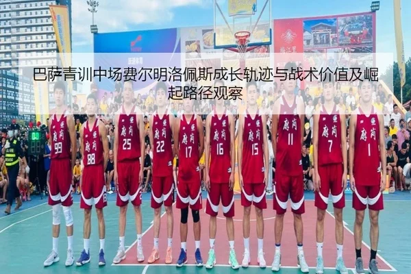 巴萨青训中场费尔明洛佩斯成长轨迹与战术价值及崛起路径观察