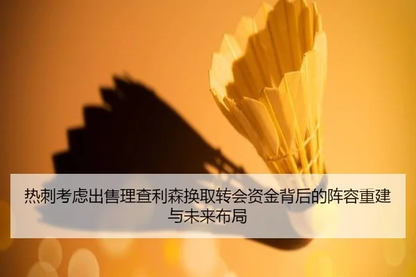 热刺考虑出售理查利森换取转会资金背后的阵容重建与未来布局