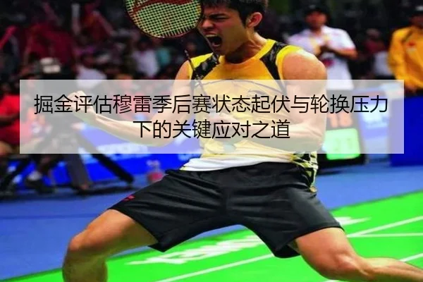 掘金评估穆雷季后赛状态起伏与轮换压力下的关键应对之道