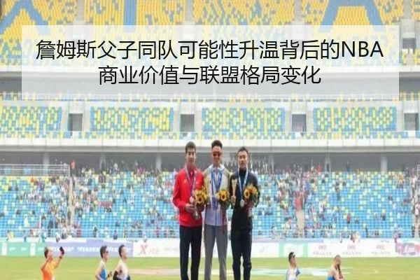 詹姆斯父子同队可能性升温背后的NBA商业价值与联盟格局变化