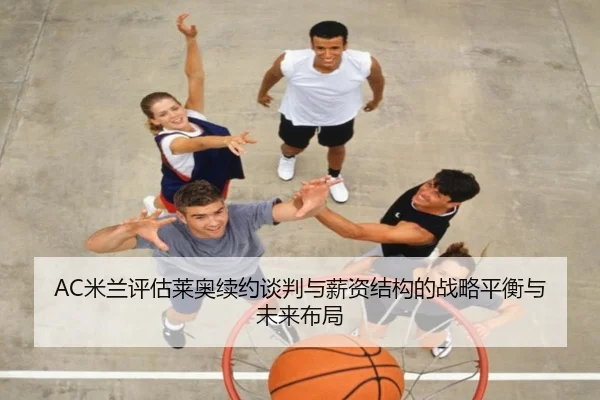AC米兰评估莱奥续约谈判与薪资结构的战略平衡与未来布局