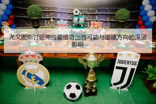 尤文图斯讨论弗拉霍维奇出售可能与重建方向的深层影响