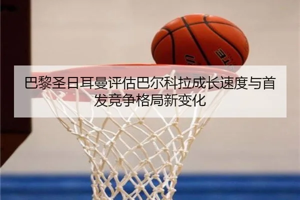 巴黎圣日耳曼评估巴尔科拉成长速度与首发竞争格局新变化