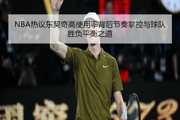 NBA热议东契奇高使用率背后节奏掌控与球队胜负平衡之道