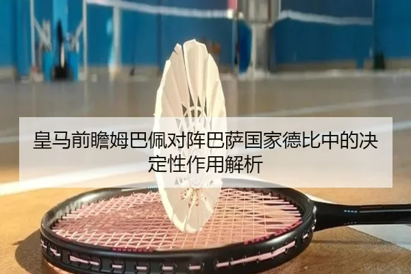 皇马前瞻姆巴佩对阵巴萨国家德比中的决定性作用解析