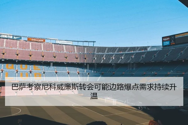 巴萨考察尼科威廉斯转会可能边路爆点需求持续升温